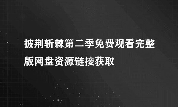 披荆斩棘第二季免费观看完整版网盘资源链接获取