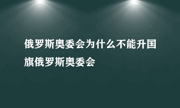 俄罗斯奥委会为什么不能升国旗俄罗斯奥委会