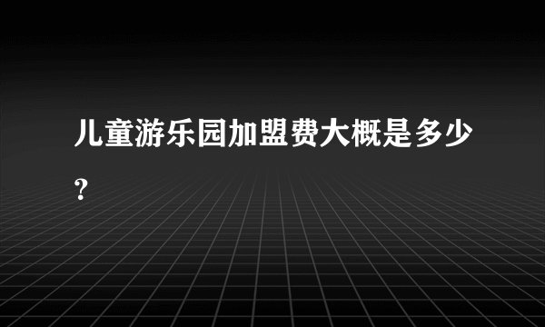 儿童游乐园加盟费大概是多少？