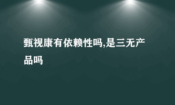甄视康有依赖性吗,是三无产品吗