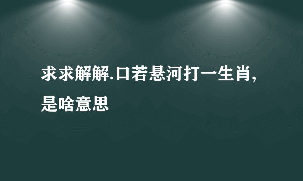求求解解.口若悬河打一生肖,是啥意思