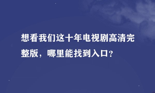想看我们这十年电视剧高清完整版，哪里能找到入口？