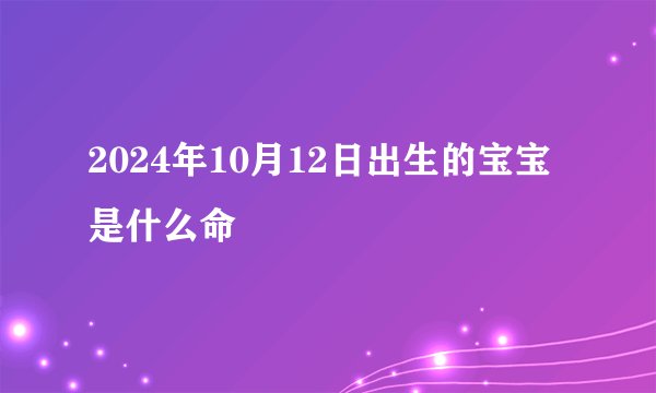 2024年10月12日出生的宝宝是什么命