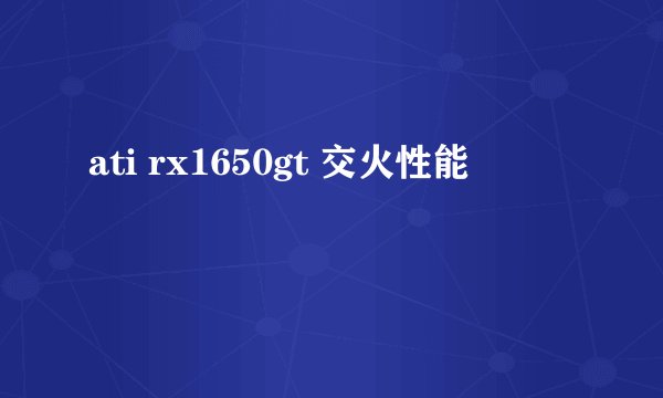ati rx1650gt 交火性能