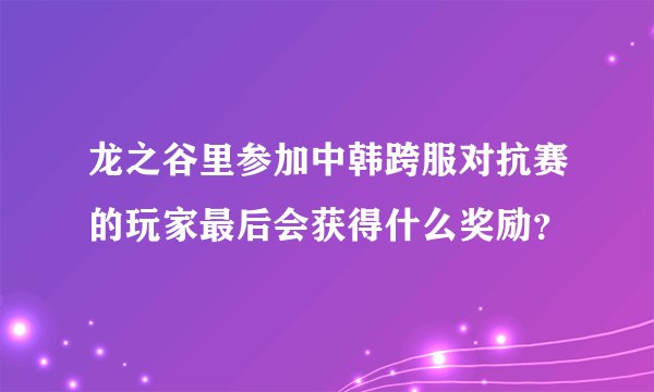 龙之谷里参加中韩跨服对抗赛的玩家最后会获得什么奖励？