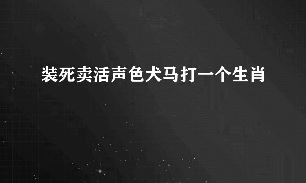 装死卖活声色犬马打一个生肖