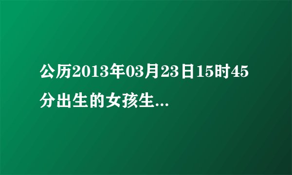 公历2013年03月23日15时45分出生的女孩生辰八字是多少
