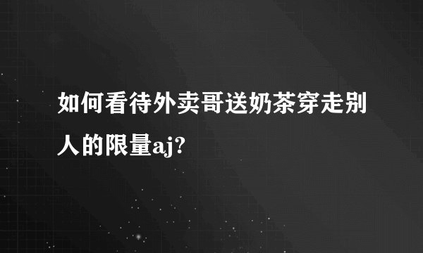 如何看待外卖哥送奶茶穿走别人的限量aj?