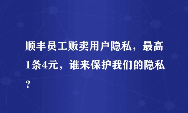 顺丰员工贩卖用户隐私，最高1条4元，谁来保护我们的隐私？