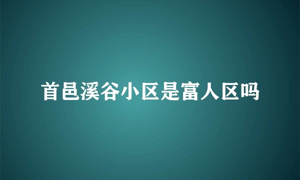 首邑溪谷小区是富人区吗