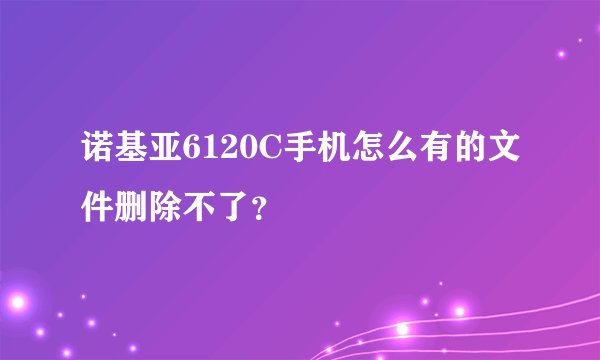 诺基亚6120C手机怎么有的文件删除不了？