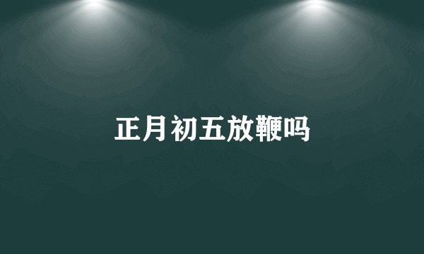 正月初五放鞭吗