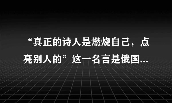 “真正的诗人是燃烧自己，点亮别人的”这一名言是俄国哪位作家说的：