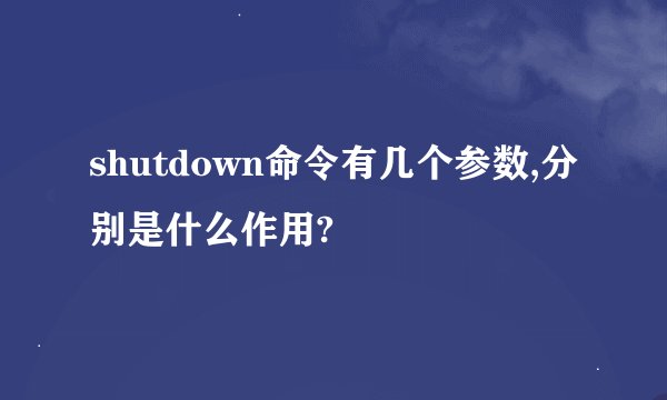shutdown命令有几个参数,分别是什么作用?