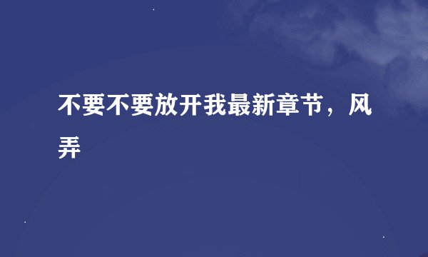 不要不要放开我最新章节，风弄