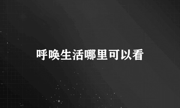 呼唤生活哪里可以看
