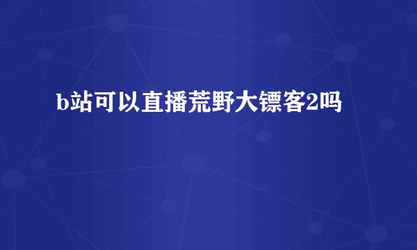 b站可以直播荒野大镖客2吗