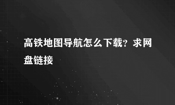 高铁地图导航怎么下载？求网盘链接