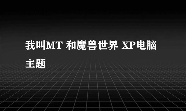 我叫MT 和魔兽世界 XP电脑主题