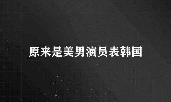 原来是美男演员表韩国