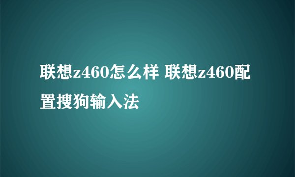 联想z460怎么样 联想z460配置搜狗输入法