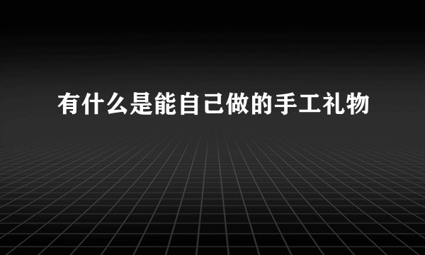 有什么是能自己做的手工礼物
