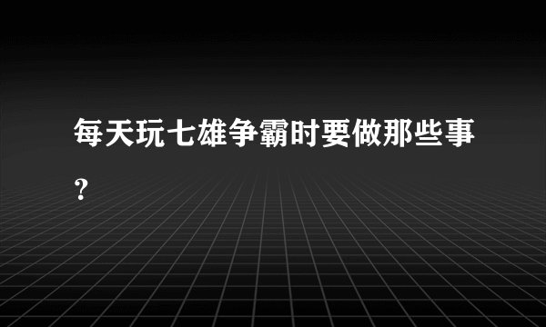 每天玩七雄争霸时要做那些事？