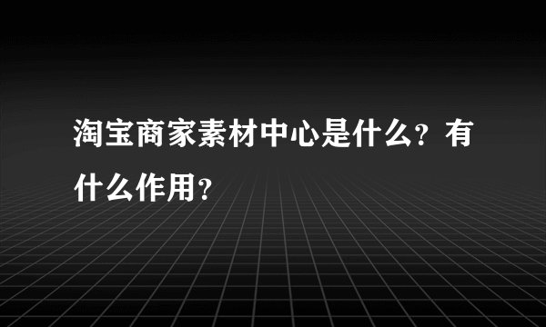 淘宝商家素材中心是什么？有什么作用？