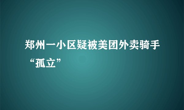 郑州一小区疑被美团外卖骑手“孤立”