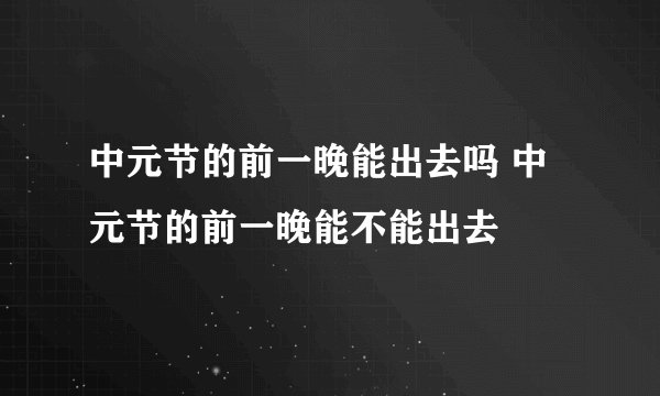 中元节的前一晚能出去吗 中元节的前一晚能不能出去