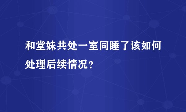 和堂妹共处一室同睡了该如何处理后续情况？