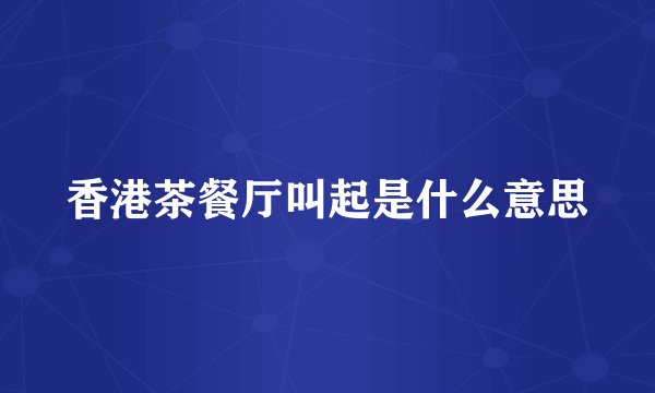 香港茶餐厅叫起是什么意思