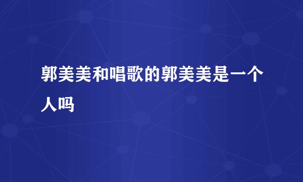 郭美美和唱歌的郭美美是一个人吗