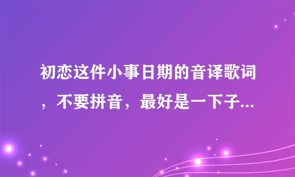 初恋这件小事日期的音译歌词，不要拼音，最好是一下子就能看懂。