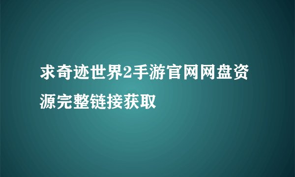 求奇迹世界2手游官网网盘资源完整链接获取