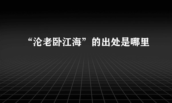 “沦老卧江海”的出处是哪里