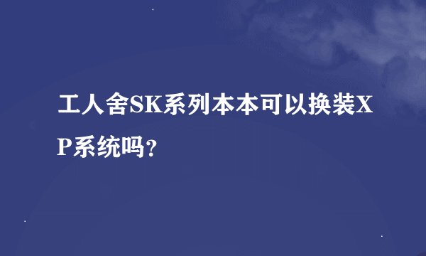 工人舍SK系列本本可以换装XP系统吗?