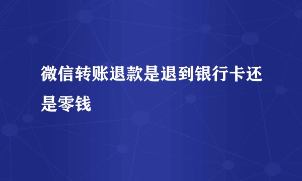微信转账退款是退到银行卡还是零钱