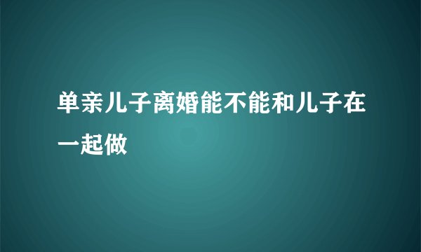 单亲儿子离婚能不能和儿子在一起做