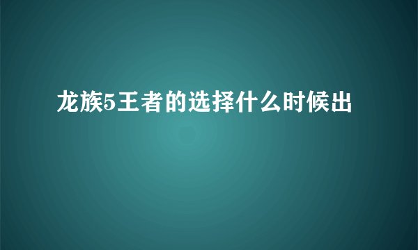龙族5王者的选择什么时候出