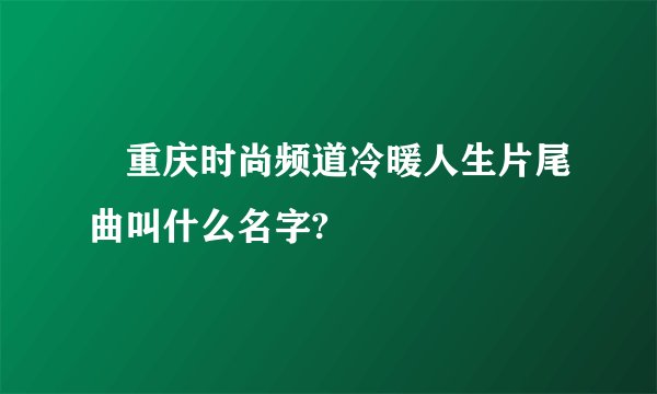 •重庆时尚频道冷暖人生片尾曲叫什么名字?