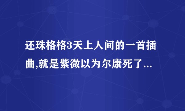 还珠格格3天上人间的一首插曲,就是紫微以为尔康死了，然后弹唱的那首