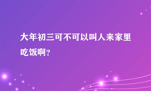 大年初三可不可以叫人来家里吃饭啊？