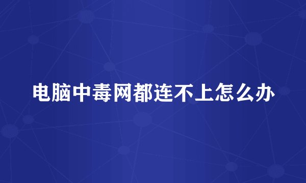电脑中毒网都连不上怎么办