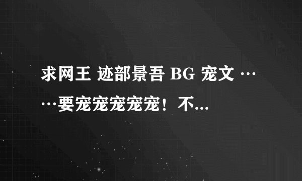 求网王 迹部景吾 BG 宠文 ……要宠宠宠宠宠！不虐不虐的！！ 最好带一点简介…… 谢谢谢谢！！