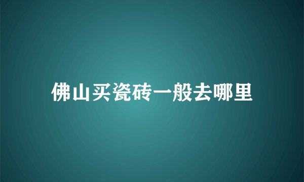 佛山买瓷砖一般去哪里