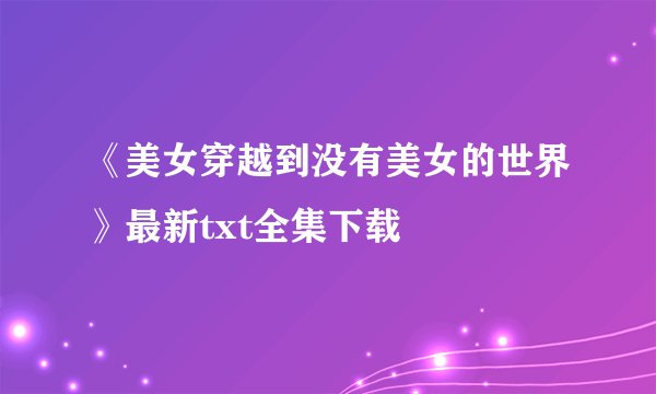 《美女穿越到没有美女的世界》最新txt全集下载