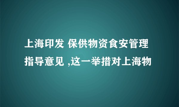 上海印发 保供物资食安管理指导意见 ,这一举措对上海物