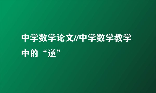中学数学论文//中学数学教学中的“逆”