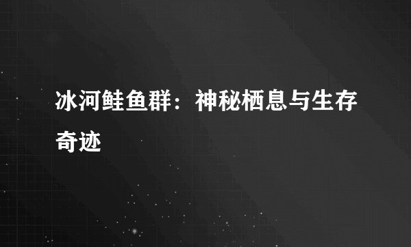 冰河鲑鱼群：神秘栖息与生存奇迹